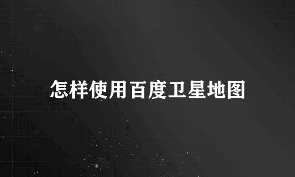 怎样使用百度卫星地图