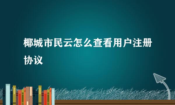 椰城市民云怎么查看用户注册协议