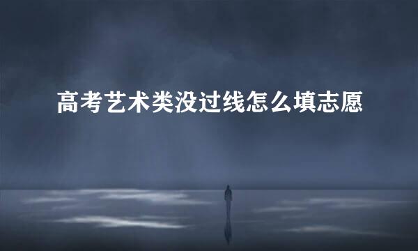 高考艺术类没过线怎么填志愿