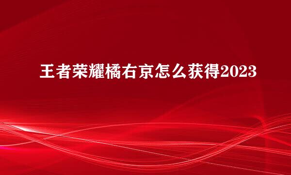 王者荣耀橘右京怎么获得2023