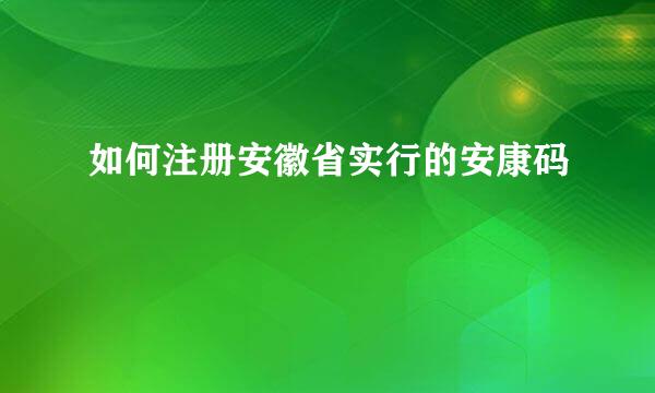 如何注册安徽省实行的安康码