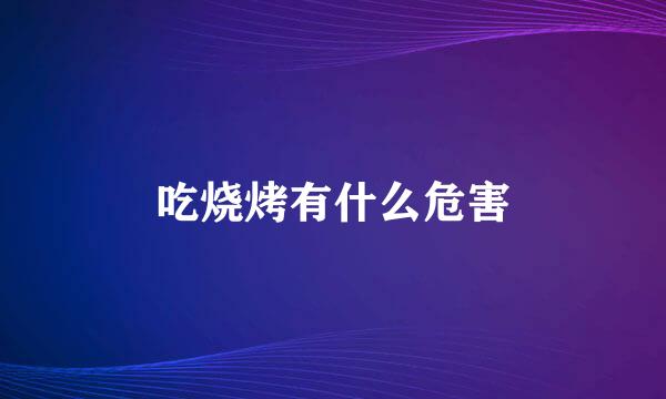 吃烧烤有什么危害