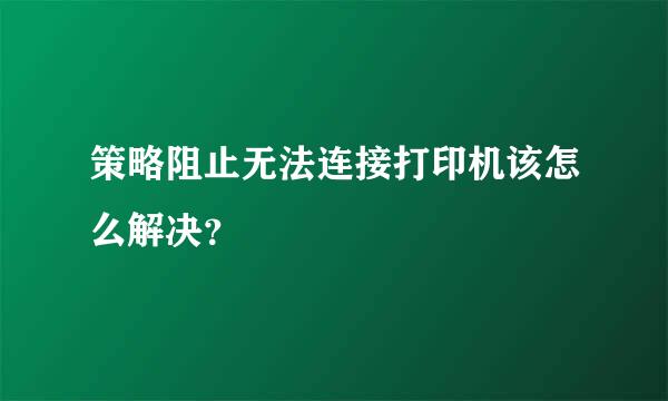 策略阻止无法连接打印机该怎么解决？