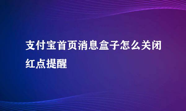 支付宝首页消息盒子怎么关闭红点提醒