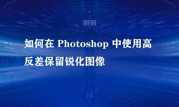 如何在 Photoshop 中使用高反差保留锐化图像