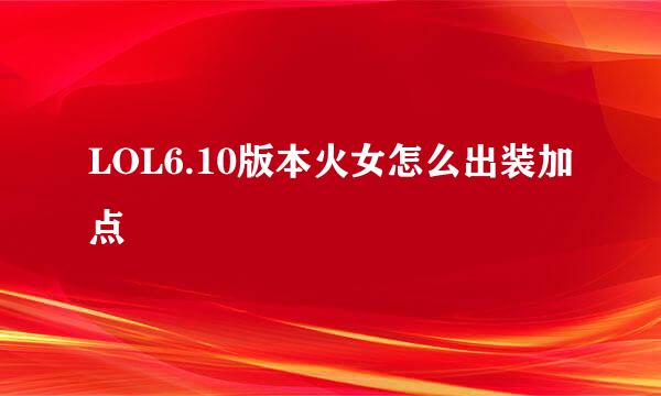 LOL6.10版本火女怎么出装加点