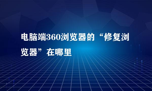 电脑端360浏览器的“修复浏览器”在哪里