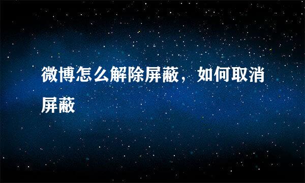 微博怎么解除屏蔽，如何取消屏蔽