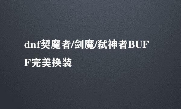 dnf契魔者/剑魔/弑神者BUFF完美换装