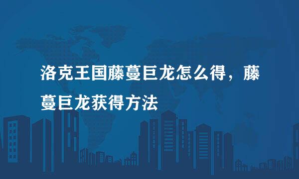洛克王国藤蔓巨龙怎么得，藤蔓巨龙获得方法