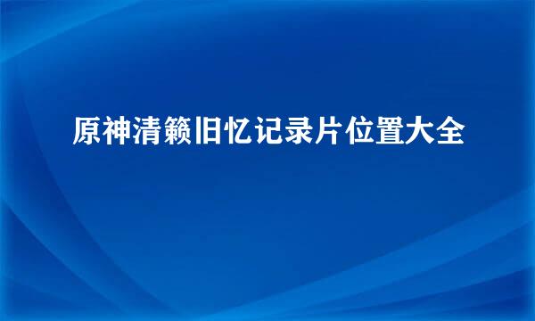 原神清籁旧忆记录片位置大全