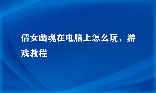 倩女幽魂在电脑上怎么玩，游戏教程