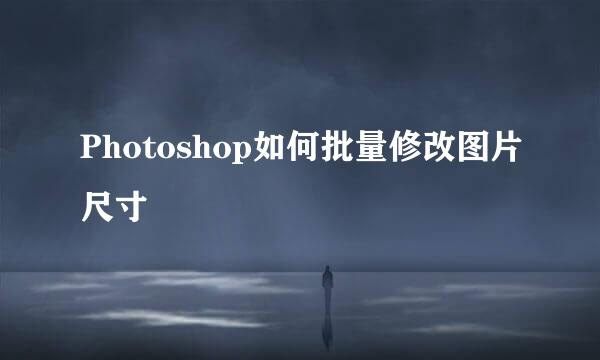 Photoshop如何批量修改图片尺寸