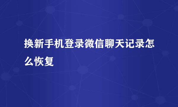 换新手机登录微信聊天记录怎么恢复