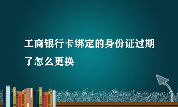 工商银行卡绑定的身份证过期了怎么更换