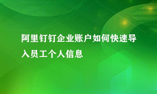 阿里钉钉企业账户如何快速导入员工个人信息
