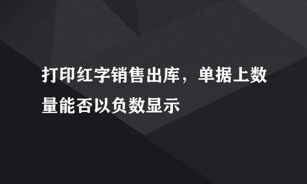 打印红字销售出库，单据上数量能否以负数显示