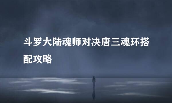 斗罗大陆魂师对决唐三魂环搭配攻略