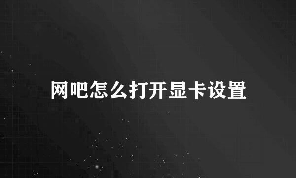 网吧怎么打开显卡设置