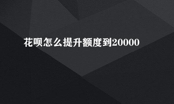 花呗怎么提升额度到20000