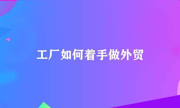 工厂如何着手做外贸