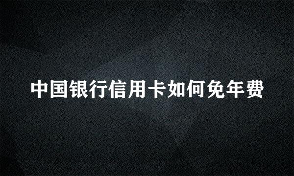 中国银行信用卡如何免年费