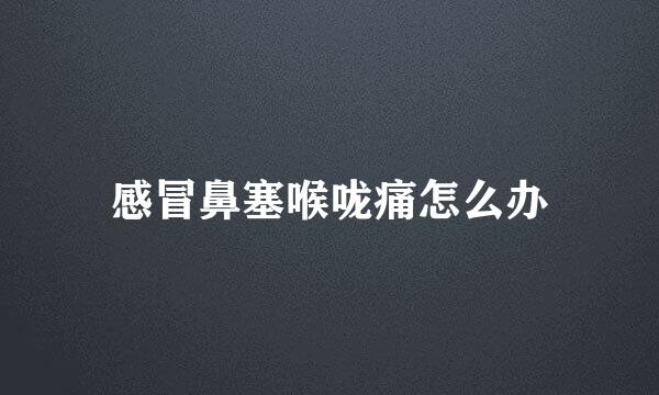感冒鼻塞喉咙痛怎么办