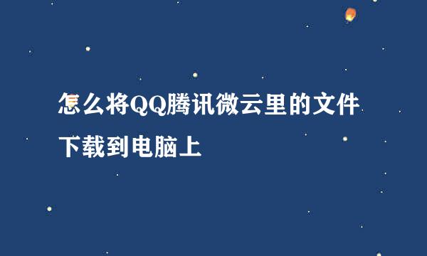 怎么将QQ腾讯微云里的文件下载到电脑上