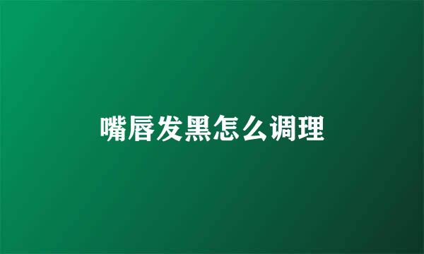 嘴唇发黑怎么调理