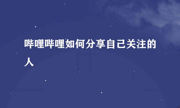 哔哩哔哩如何分享自己关注的人