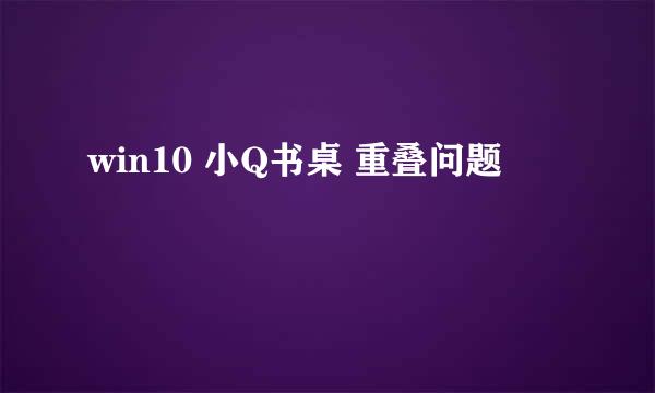 win10 小Q书桌 重叠问题