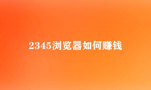 2345浏览器如何赚钱