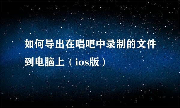 如何导出在唱吧中录制的文件到电脑上（ios版）