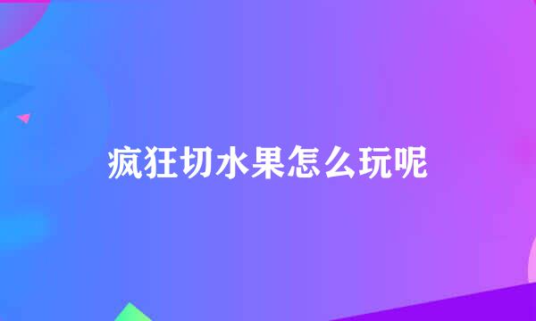 疯狂切水果怎么玩呢