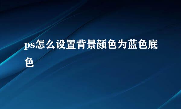 ps怎么设置背景颜色为蓝色底色