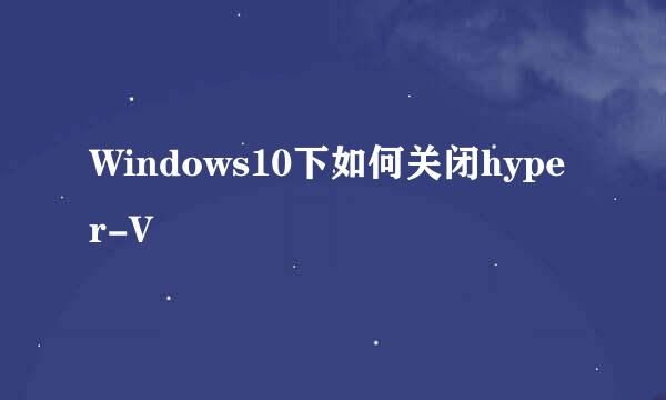 Windows10下如何关闭hyper-V