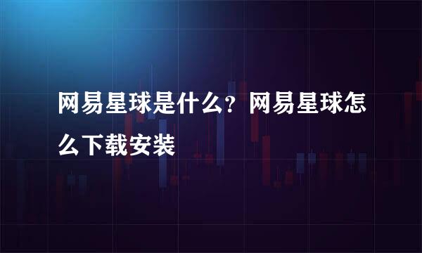 网易星球是什么？网易星球怎么下载安装