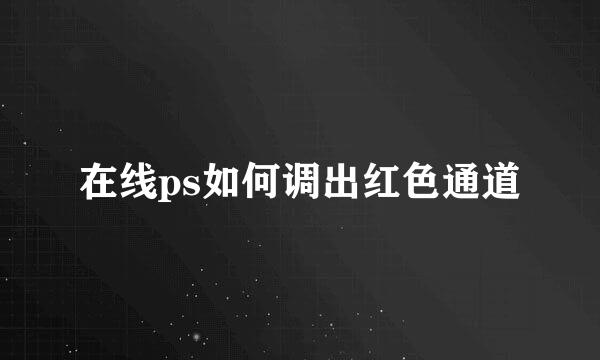 在线ps如何调出红色通道