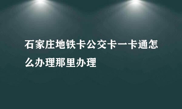 石家庄地铁卡公交卡一卡通怎么办理那里办理