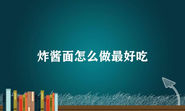 炸酱面怎么做最好吃