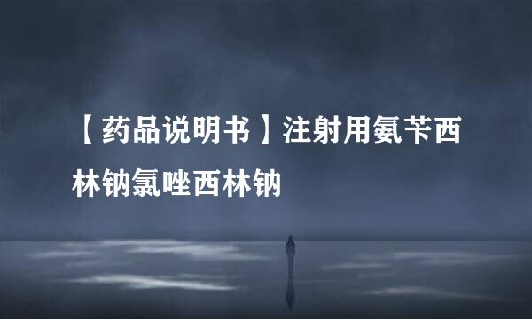 【药品说明书】注射用氨苄西林钠氯唑西林钠