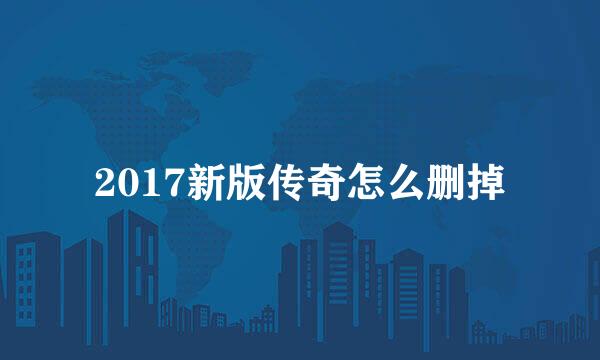 2017新版传奇怎么删掉