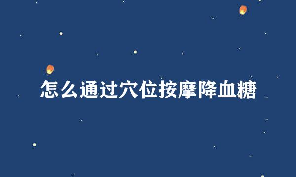 怎么通过穴位按摩降血糖