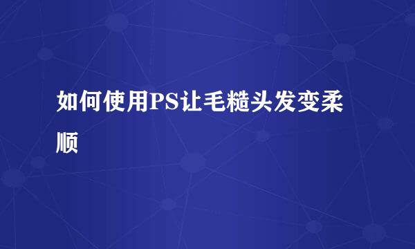 如何使用PS让毛糙头发变柔顺