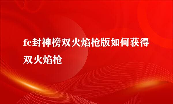fc封神榜双火焰枪版如何获得双火焰枪