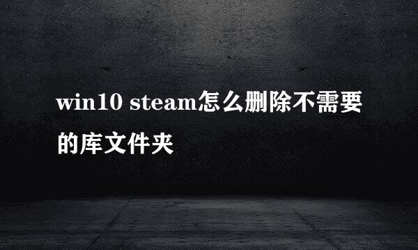 win10 steam怎么删除不需要的库文件夹