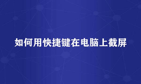 如何用快捷键在电脑上截屏