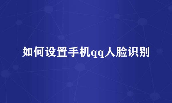 如何设置手机qq人脸识别