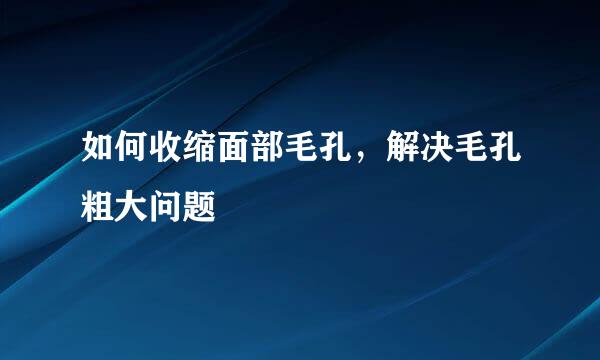 如何收缩面部毛孔，解决毛孔粗大问题