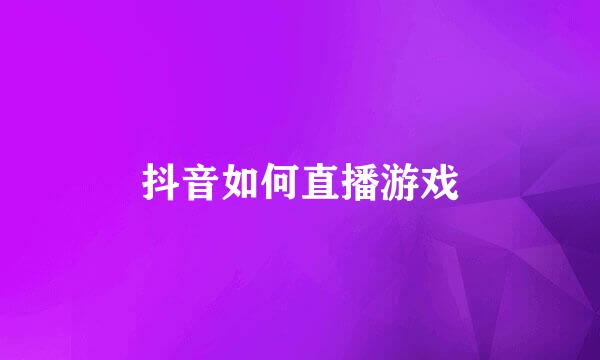 抖音如何直播游戏
